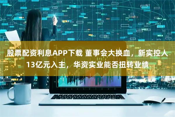 股票配资利息APP下载 董事会大换血，新实控人13亿元入主，华资实业能否扭转业绩