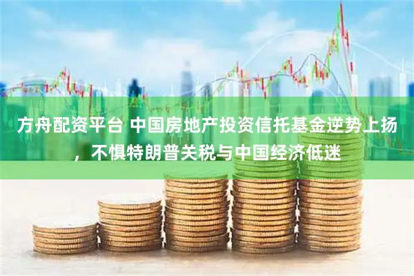 方舟配资平台 中国房地产投资信托基金逆势上扬，不惧特朗普关税与中国经济低迷