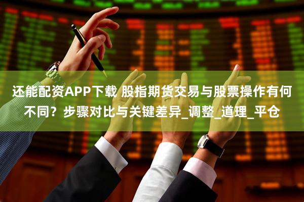 还能配资APP下载 股指期货交易与股票操作有何不同？步骤对比与关键差异_调整_道理_平仓