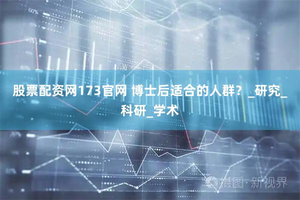 股票配资网173官网 博士后适合的人群？_研究_科研_学术