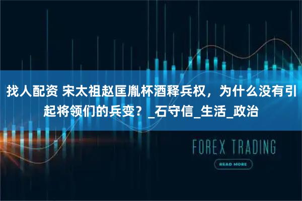 找人配资 宋太祖赵匡胤杯酒释兵权，为什么没有引起将领们的兵变？_石守信_生活_政治