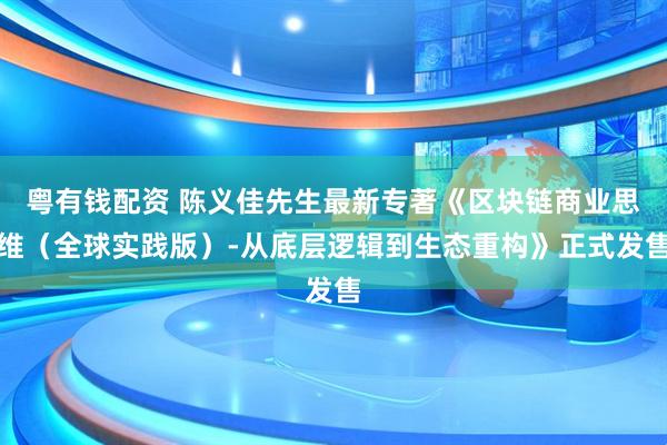 粤有钱配资 陈义佳先生最新专著《区块链商业思维（全球实践版）-从底层逻辑到生态重构》正式发售
