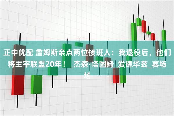 正中优配 詹姆斯亲点两位接班人：我退役后，他们将主宰联盟20年！_杰森·塔图姆_爱德华兹_赛场