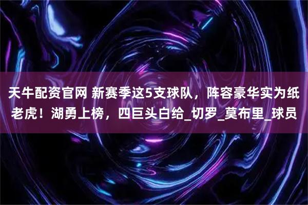 天牛配资官网 新赛季这5支球队，阵容豪华实为纸老虎！湖勇上榜，四巨头白给_切罗_莫布里_球员