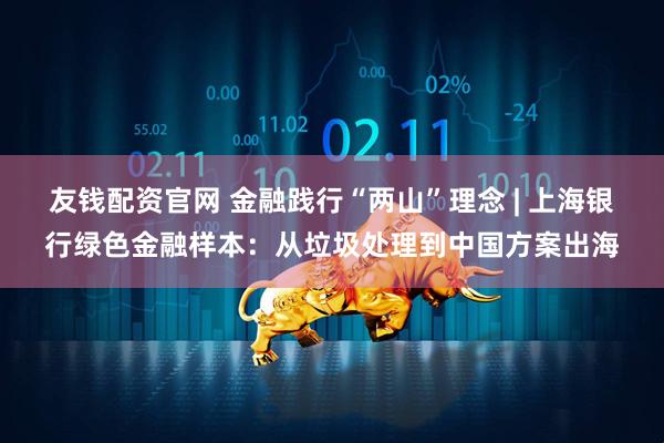 友钱配资官网 金融践行“两山”理念 | 上海银行绿色金融样本：从垃圾处理到中国方案出海