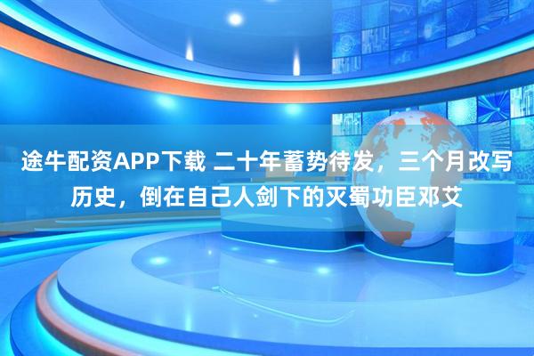 途牛配资APP下载 二十年蓄势待发，三个月改写历史，倒在自己人剑下的灭蜀功臣邓艾