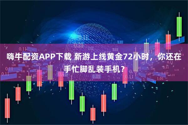 嗨牛配资APP下载 新游上线黄金72小时，你还在手忙脚乱装手机？