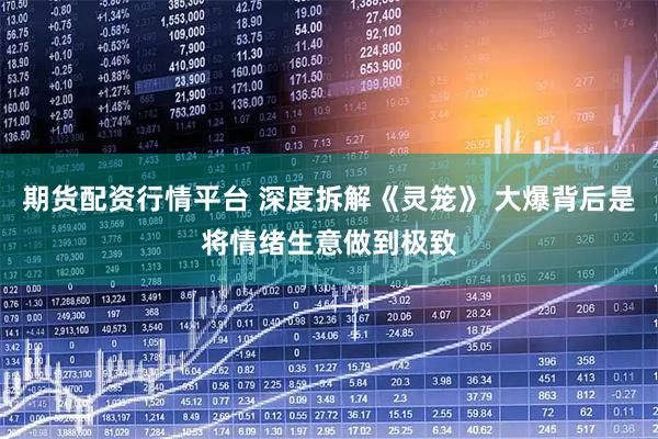 期货配资行情平台 深度拆解《灵笼》 大爆背后是将情绪生意做到极致