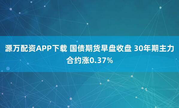 源万配资APP下载 国债期货早盘收盘 30年期主力合约涨0.37%